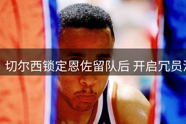 切尔西锁定恩佐留队后 开启冗员清理计划