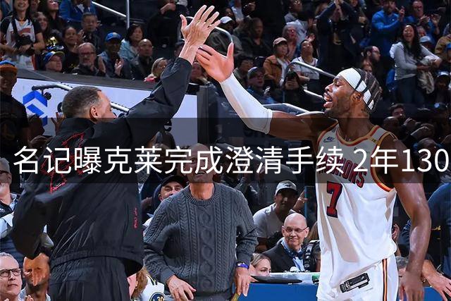 名记曝克莱完成澄清手续 2年1300万签约热火含选项