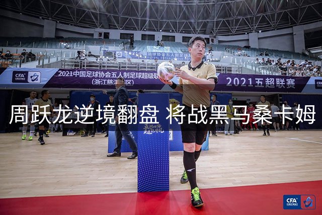周跃龙逆境翻盘 将战黑马桑卡姆