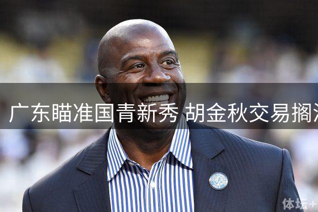 广东瞄准国青新秀 胡金秋交易搁浅 四川引援进行时 深圳续约潜力锋线