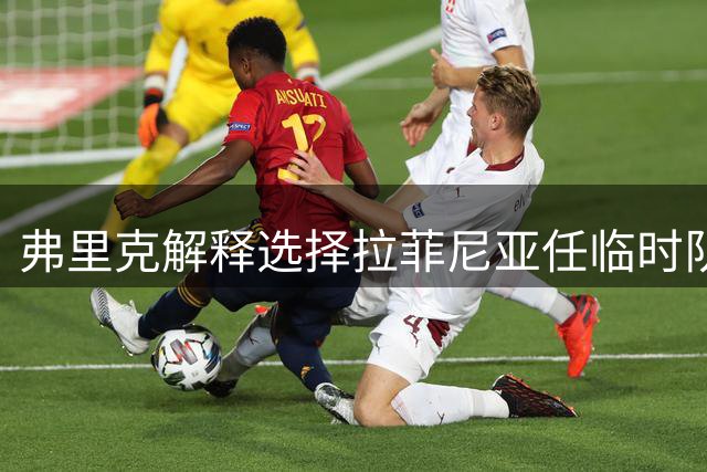 弗里克解释选择拉菲尼亚任临时队长原因 强调与德容关系融洽