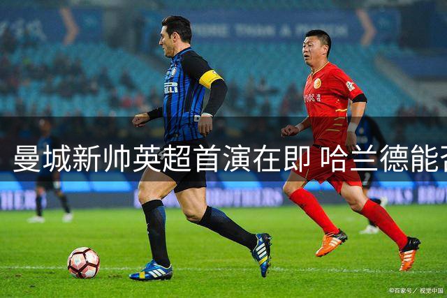 曼城新帅英超首演在即 哈兰德能否延续进球纪录
