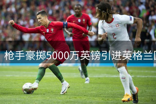 枪手豪掷5000万英镑引进英格兰国脚 防线实力再升级