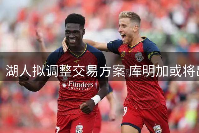 湖人拟调整交易方案 库明加或将出任首发大前锋