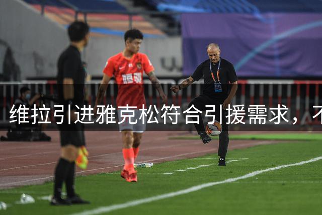 维拉引进雅克松符合引援需求，不受欧足联规则限制