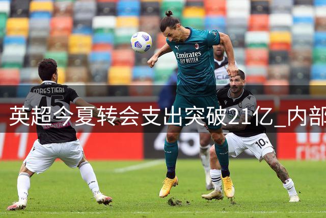 英超今夏转会支出突破21亿 内部交易占比显著提升