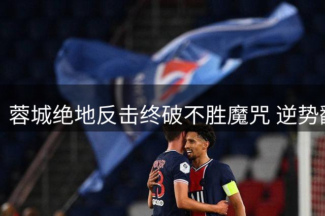 蓉城绝地反击终破不胜魔咒 逆势翻盘显王者本色
