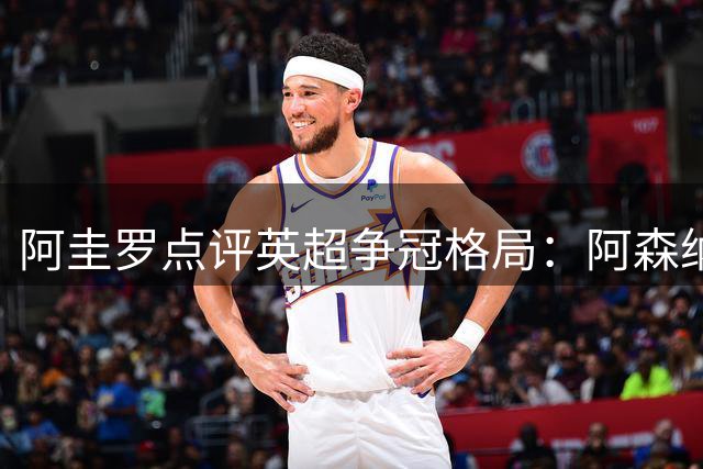 阿圭罗点评英超争冠格局：阿森纳领跑 维拉崛起