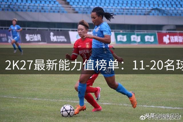 2K27最新能力值榜单：11-20名球员评分揭晓